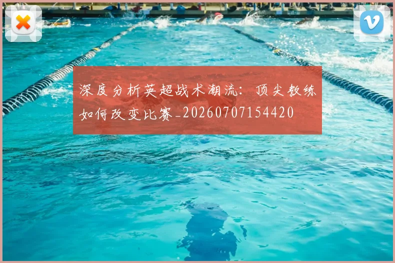 深度分析英超战术潮流：顶尖教练如何改变比赛_20260707154420