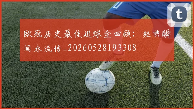 欧冠历史最佳进球全回顾:经典瞬间永流传_20260528193308